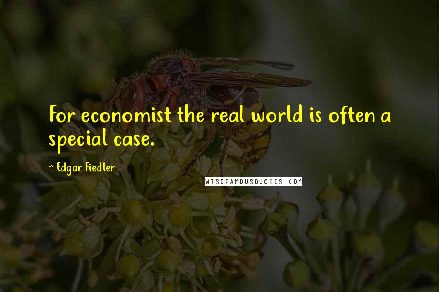 Edgar Fiedler Quotes: For economist the real world is often a special case.