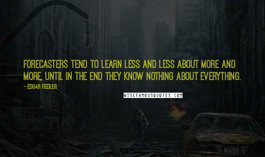 Edgar Fiedler Quotes: Forecasters tend to learn less and less about more and more, until in the end they know nothing about everything.