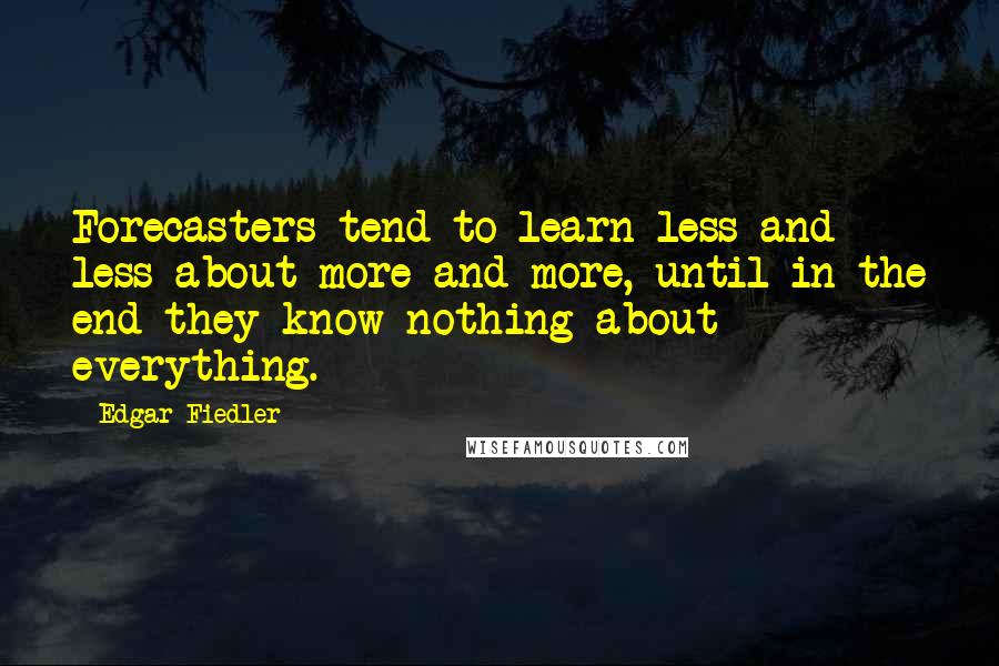 Edgar Fiedler Quotes: Forecasters tend to learn less and less about more and more, until in the end they know nothing about everything.