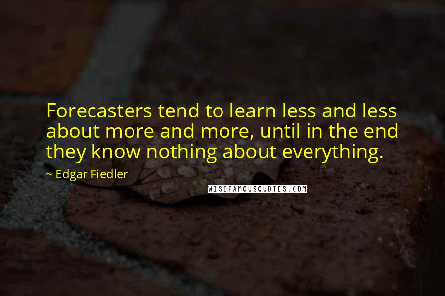Edgar Fiedler Quotes: Forecasters tend to learn less and less about more and more, until in the end they know nothing about everything.