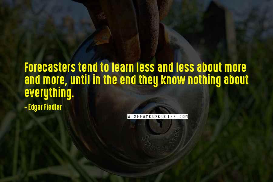 Edgar Fiedler Quotes: Forecasters tend to learn less and less about more and more, until in the end they know nothing about everything.