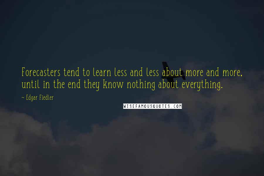 Edgar Fiedler Quotes: Forecasters tend to learn less and less about more and more, until in the end they know nothing about everything.