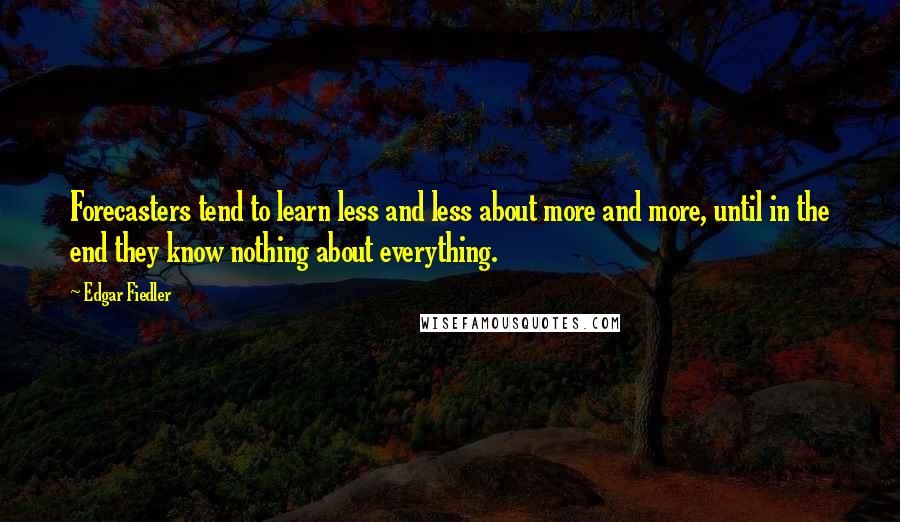 Edgar Fiedler Quotes: Forecasters tend to learn less and less about more and more, until in the end they know nothing about everything.