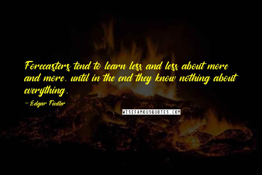 Edgar Fiedler Quotes: Forecasters tend to learn less and less about more and more, until in the end they know nothing about everything.