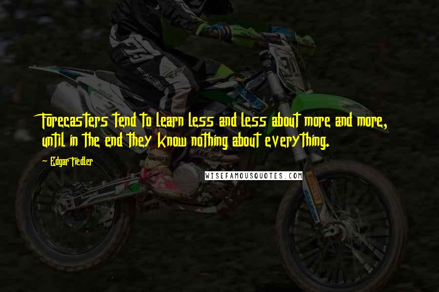 Edgar Fiedler Quotes: Forecasters tend to learn less and less about more and more, until in the end they know nothing about everything.