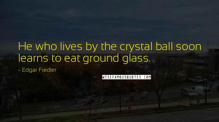 Edgar Fiedler Quotes: He who lives by the crystal ball soon learns to eat ground glass.