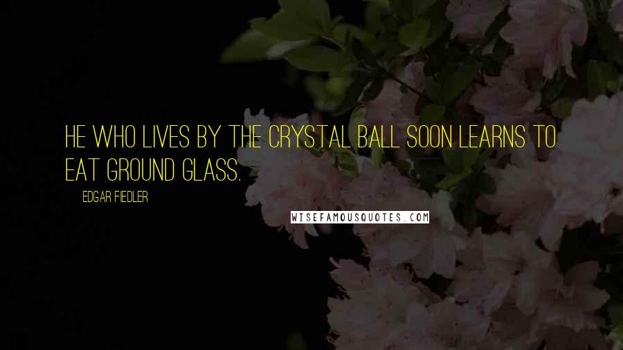 Edgar Fiedler Quotes: He who lives by the crystal ball soon learns to eat ground glass.