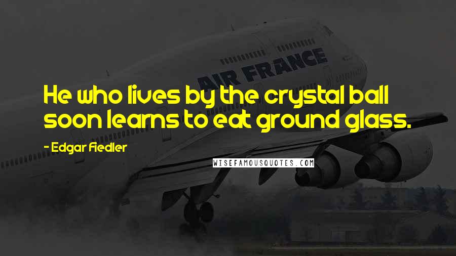 Edgar Fiedler Quotes: He who lives by the crystal ball soon learns to eat ground glass.