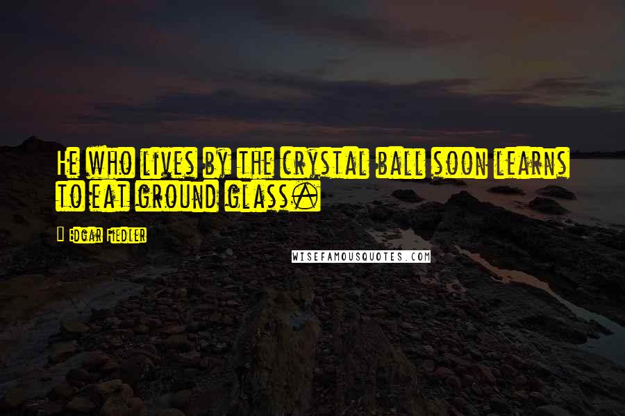 Edgar Fiedler Quotes: He who lives by the crystal ball soon learns to eat ground glass.