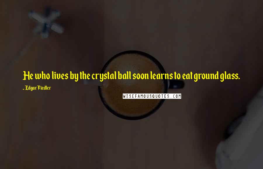 Edgar Fiedler Quotes: He who lives by the crystal ball soon learns to eat ground glass.