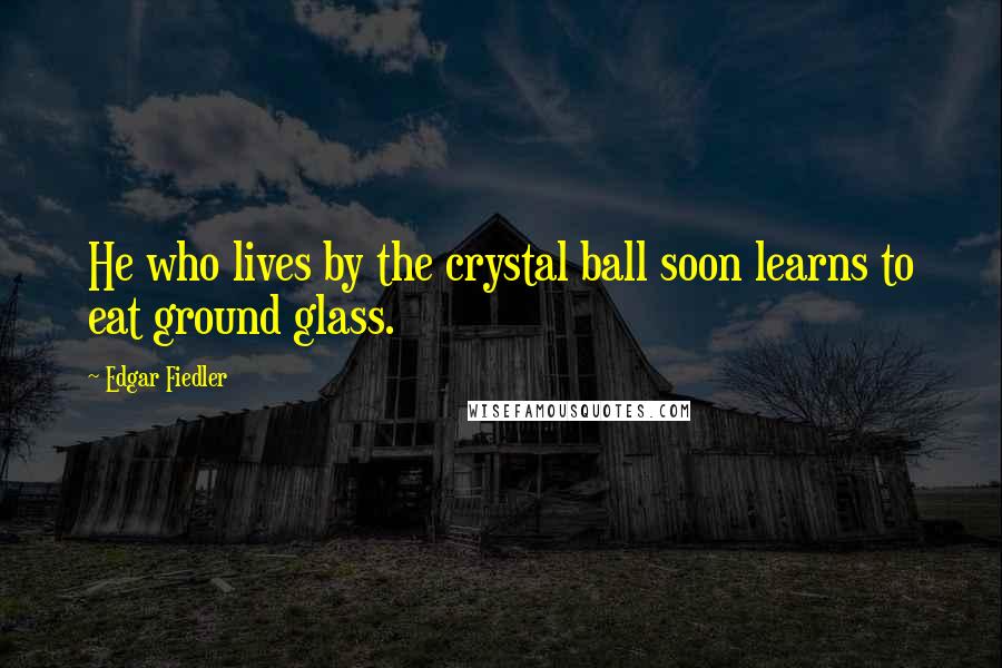 Edgar Fiedler Quotes: He who lives by the crystal ball soon learns to eat ground glass.