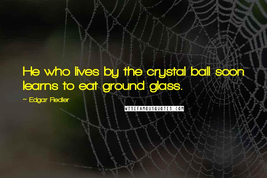 Edgar Fiedler Quotes: He who lives by the crystal ball soon learns to eat ground glass.