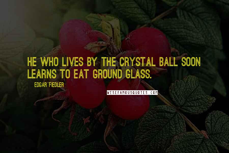 Edgar Fiedler Quotes: He who lives by the crystal ball soon learns to eat ground glass.