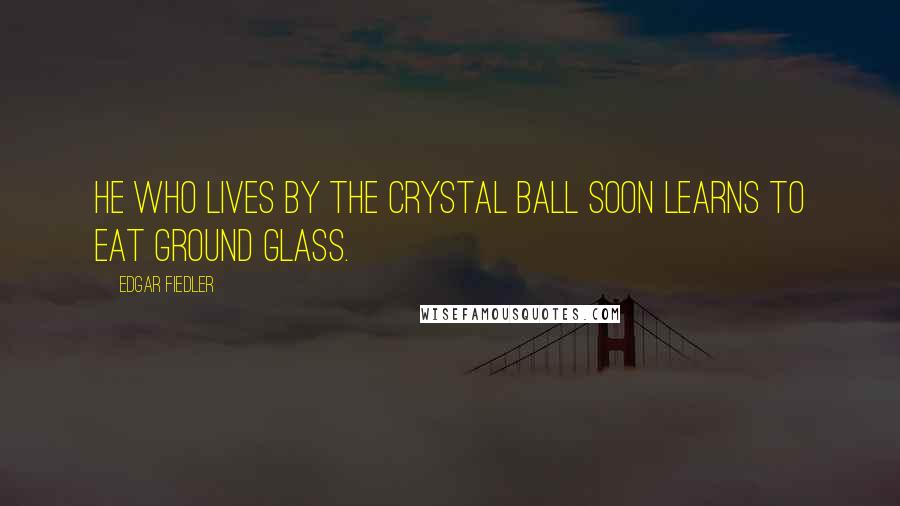 Edgar Fiedler Quotes: He who lives by the crystal ball soon learns to eat ground glass.