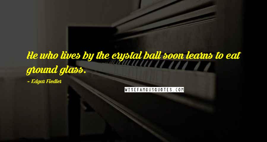 Edgar Fiedler Quotes: He who lives by the crystal ball soon learns to eat ground glass.