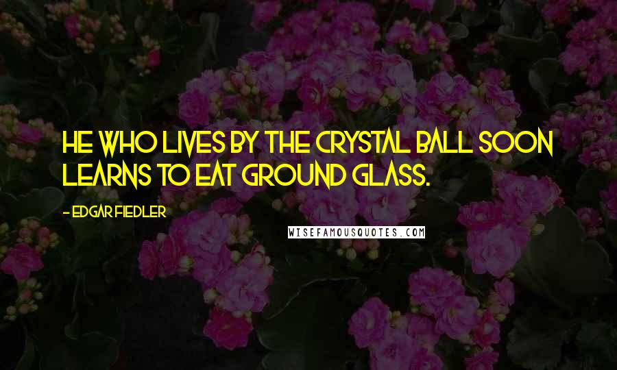 Edgar Fiedler Quotes: He who lives by the crystal ball soon learns to eat ground glass.