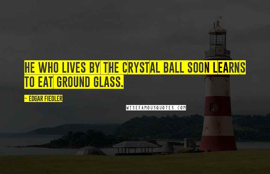 Edgar Fiedler Quotes: He who lives by the crystal ball soon learns to eat ground glass.