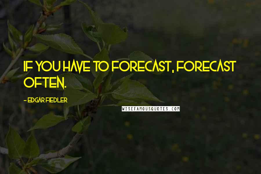 Edgar Fiedler Quotes: If you have to forecast, forecast often.