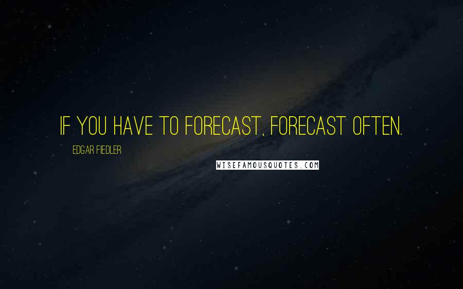 Edgar Fiedler Quotes: If you have to forecast, forecast often.