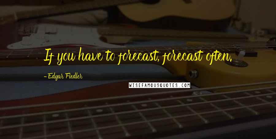 Edgar Fiedler Quotes: If you have to forecast, forecast often.