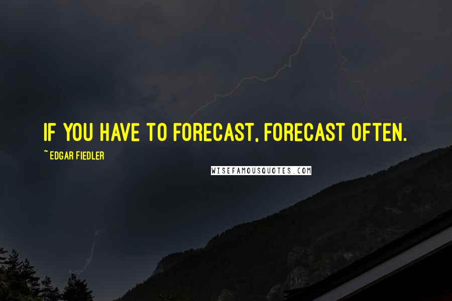 Edgar Fiedler Quotes: If you have to forecast, forecast often.