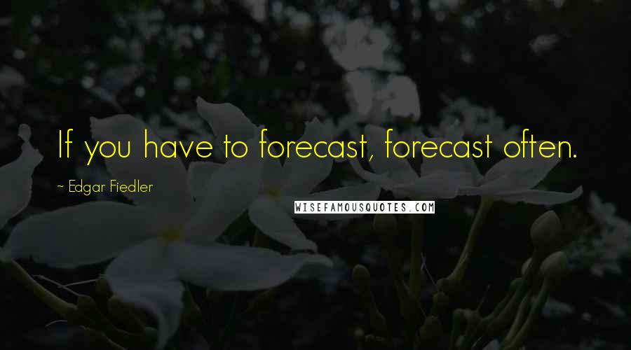 Edgar Fiedler Quotes: If you have to forecast, forecast often.