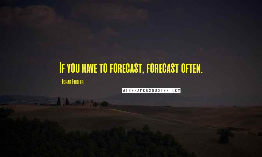 Edgar Fiedler Quotes: If you have to forecast, forecast often.