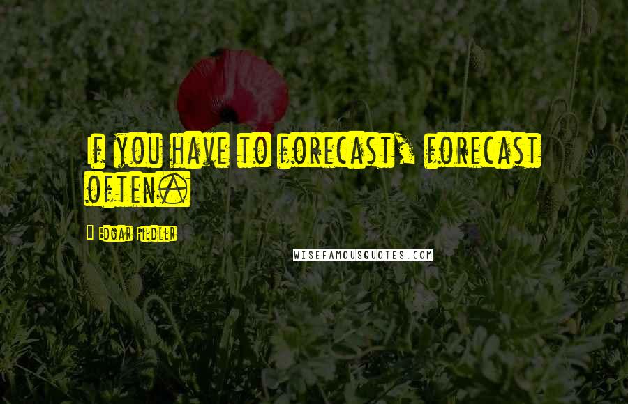 Edgar Fiedler Quotes: If you have to forecast, forecast often.