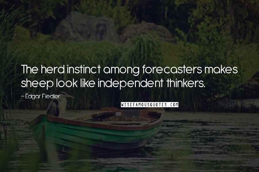 Edgar Fiedler Quotes: The herd instinct among forecasters makes sheep look like independent thinkers.