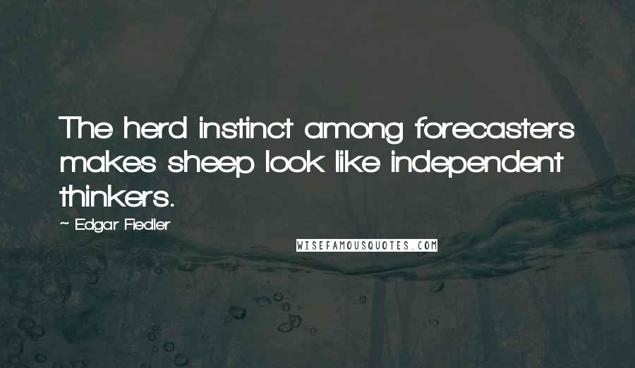 Edgar Fiedler Quotes: The herd instinct among forecasters makes sheep look like independent thinkers.