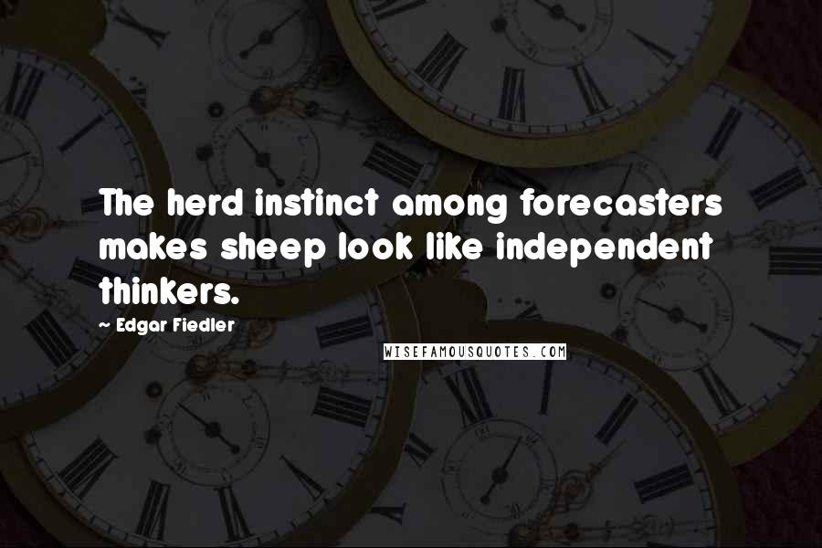 Edgar Fiedler Quotes: The herd instinct among forecasters makes sheep look like independent thinkers.