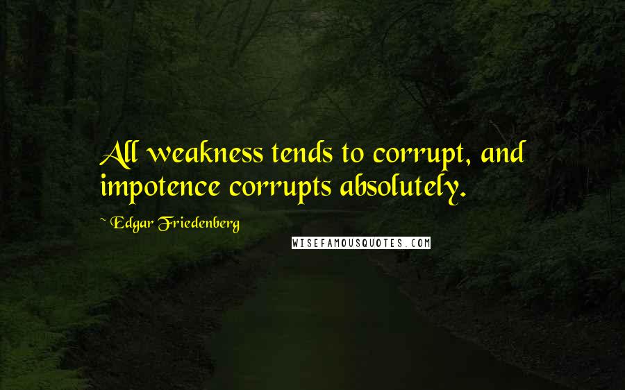 Edgar Friedenberg Quotes: All weakness tends to corrupt, and impotence corrupts absolutely.