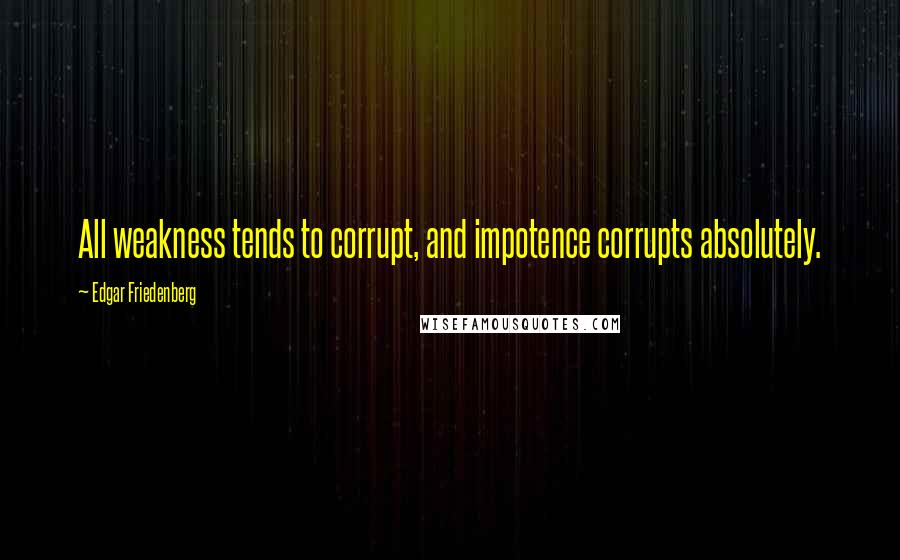 Edgar Friedenberg Quotes: All weakness tends to corrupt, and impotence corrupts absolutely.