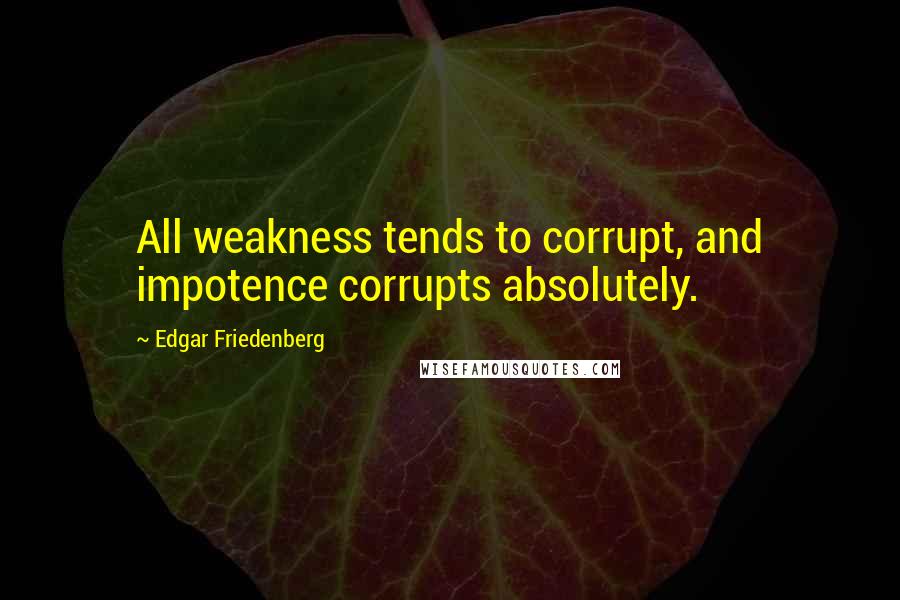 Edgar Friedenberg Quotes: All weakness tends to corrupt, and impotence corrupts absolutely.