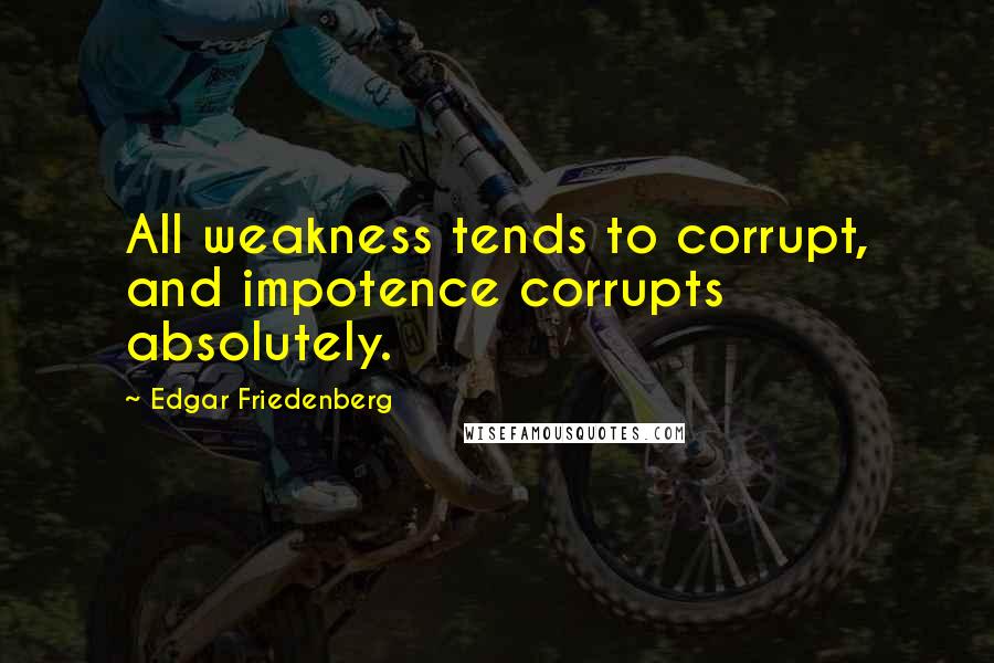 Edgar Friedenberg Quotes: All weakness tends to corrupt, and impotence corrupts absolutely.