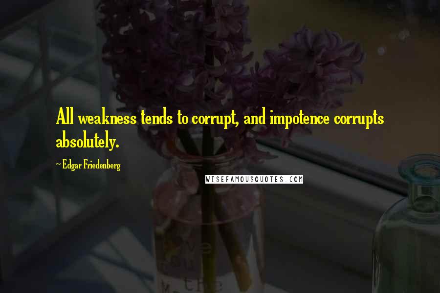 Edgar Friedenberg Quotes: All weakness tends to corrupt, and impotence corrupts absolutely.