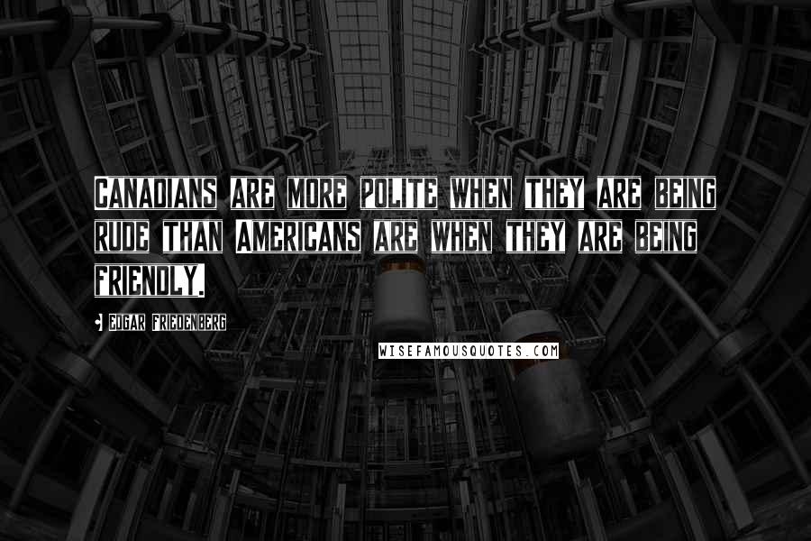 Edgar Friedenberg Quotes: Canadians are more polite when they are being rude than Americans are when they are being friendly.