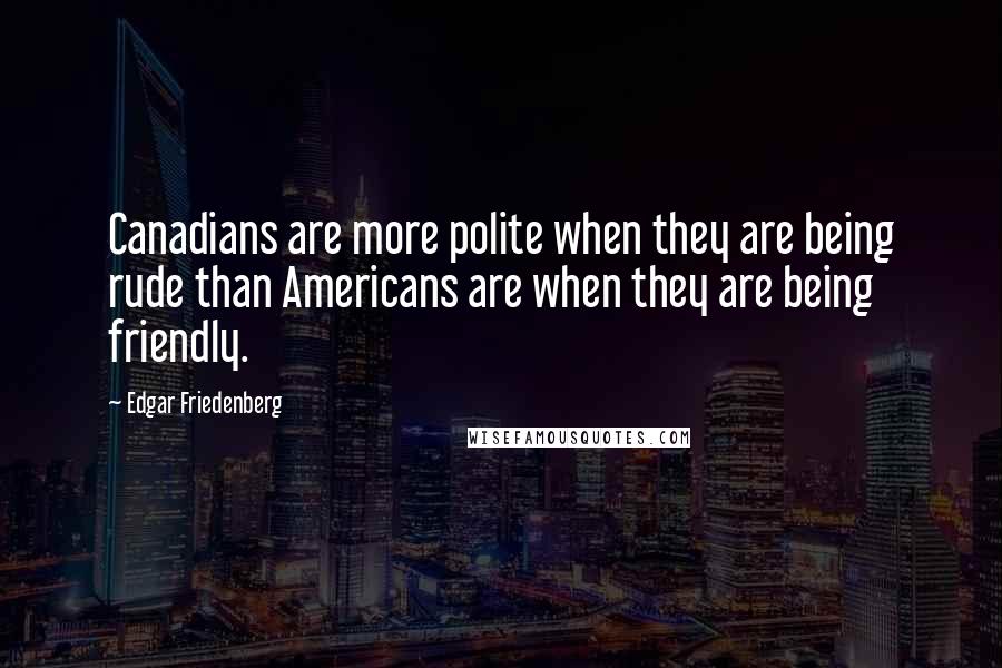 Edgar Friedenberg Quotes: Canadians are more polite when they are being rude than Americans are when they are being friendly.