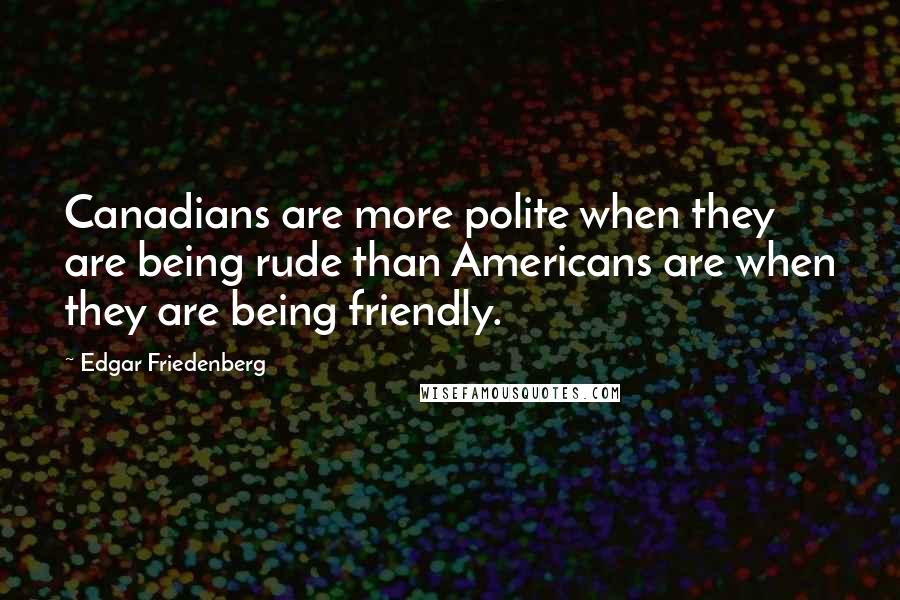 Edgar Friedenberg Quotes: Canadians are more polite when they are being rude than Americans are when they are being friendly.