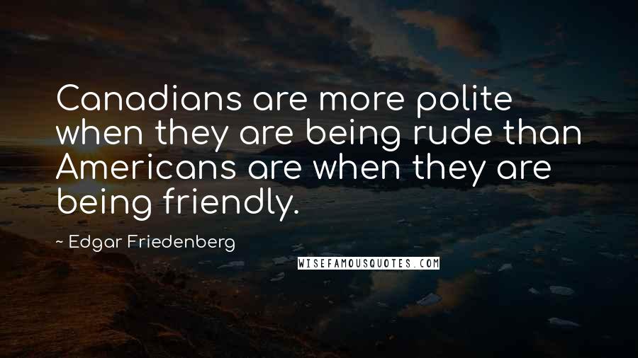 Edgar Friedenberg Quotes: Canadians are more polite when they are being rude than Americans are when they are being friendly.