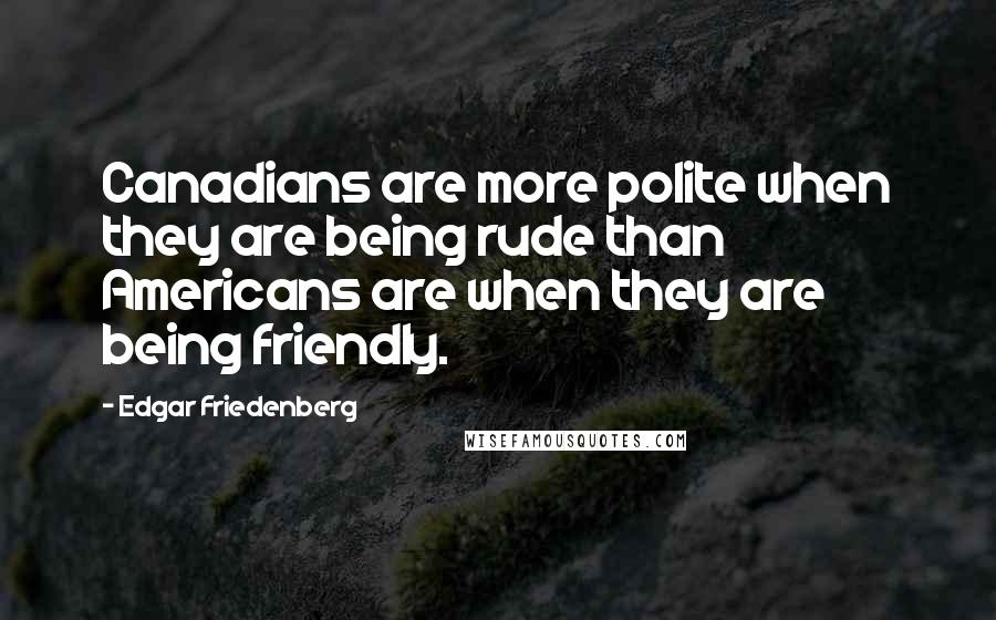 Edgar Friedenberg Quotes: Canadians are more polite when they are being rude than Americans are when they are being friendly.