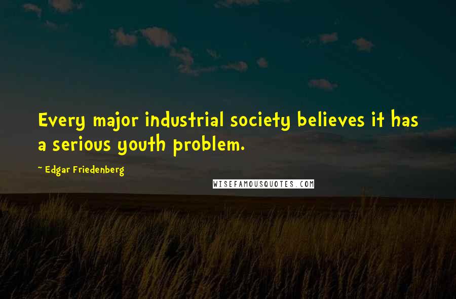 Edgar Friedenberg Quotes: Every major industrial society believes it has a serious youth problem.