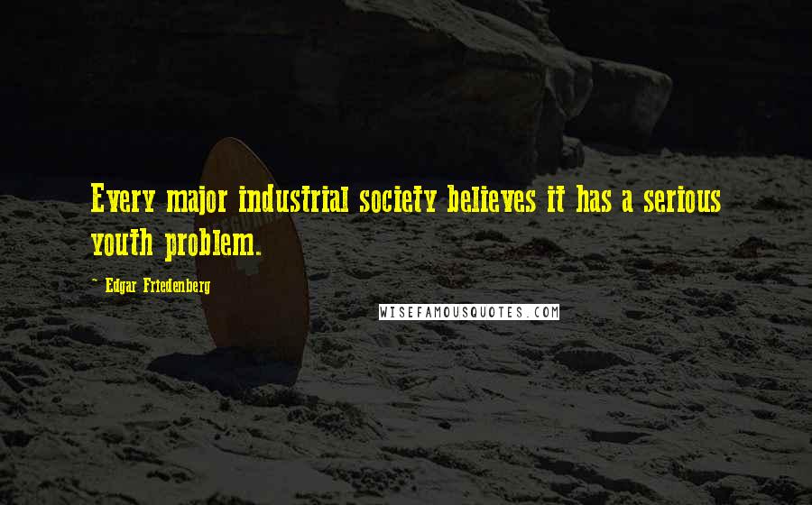 Edgar Friedenberg Quotes: Every major industrial society believes it has a serious youth problem.