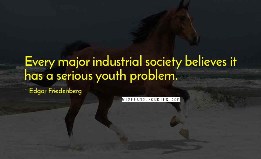 Edgar Friedenberg Quotes: Every major industrial society believes it has a serious youth problem.