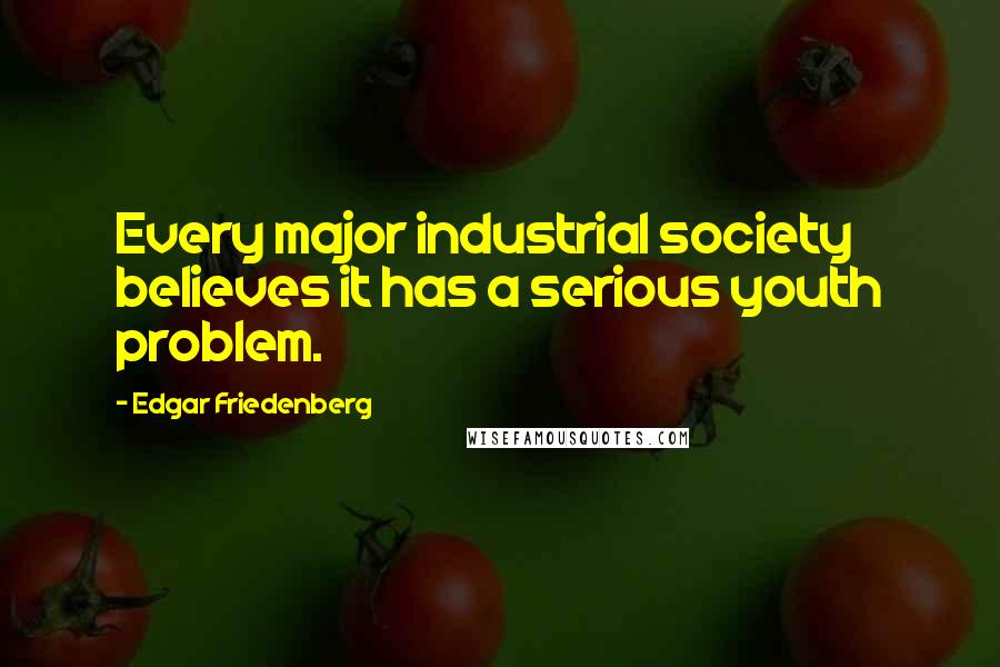 Edgar Friedenberg Quotes: Every major industrial society believes it has a serious youth problem.