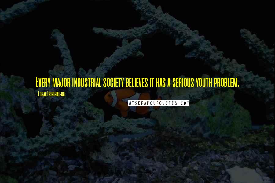 Edgar Friedenberg Quotes: Every major industrial society believes it has a serious youth problem.