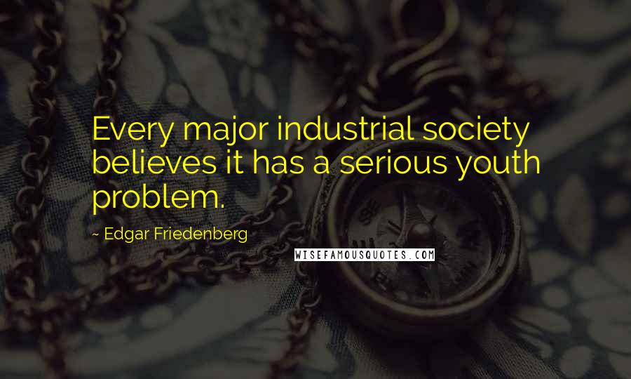 Edgar Friedenberg Quotes: Every major industrial society believes it has a serious youth problem.