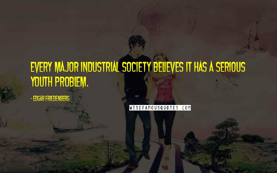 Edgar Friedenberg Quotes: Every major industrial society believes it has a serious youth problem.