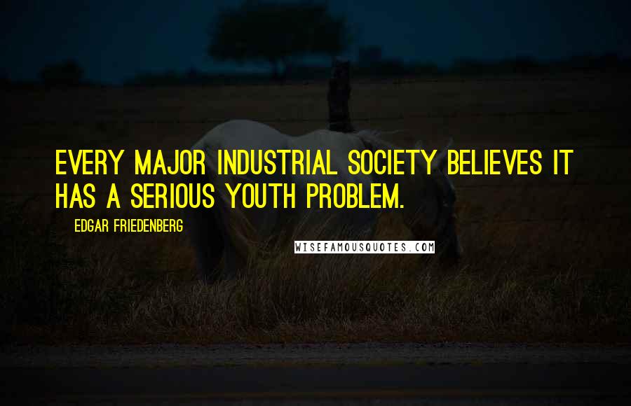 Edgar Friedenberg Quotes: Every major industrial society believes it has a serious youth problem.