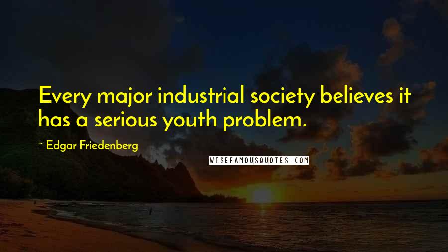 Edgar Friedenberg Quotes: Every major industrial society believes it has a serious youth problem.